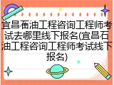 宜昌石油工程咨询工程师考试去哪里线下报名(宜昌石油工程咨询工程师考试线下报名)