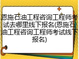 恩施石油工程咨询工程师考试去哪里线下报名(恩施石油工程咨询工程师考试线下报名)