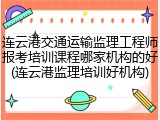 连云港交通运输监理工程师报考培训课程哪家机构的好(连云港监理培训好机构)