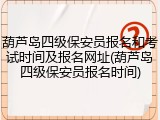 葫芦岛四级保安员报名和考试时间及报名网址(葫芦岛四级保安员报名时间)
