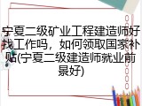 宁夏二级矿业工程建造师好找工作吗，如何领取国家补贴(宁夏二级建造师就业前景好)