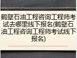 鹤壁石油工程咨询工程师考试去哪里线下报名(鹤壁石油工程咨询工程师考试线下报名)