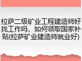 拉萨二级矿业工程建造师好找工作吗，如何领取国家补贴(拉萨矿业建造师就业好)
