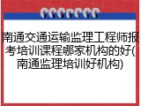 南通交通运输监理工程师报考培训课程哪家机构的好(南通监理培训好机构)