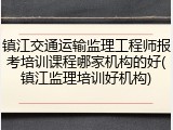 镇江交通运输监理工程师报考培训课程哪家机构的好(镇江监理培训好机构)