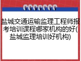 盐城交通运输监理工程师报考培训课程哪家机构的好(盐城监理培训好机构)