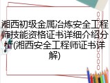 湘西初级金属冶炼安全工程师技能资格证书详细介绍分析(湘西安全工程师证书详解)
