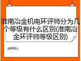 淮南冶金机电环评师分为几个等级有什么区别(淮南冶金环评师等级区别)