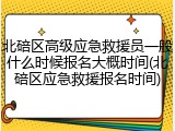 北碚区高级应急救援员一般什么时候报名大概时间(北碚区应急救援报名时间)
