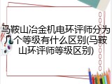 马鞍山冶金机电环评师分为几个等级有什么区别(马鞍山环评师等级区别)