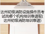 达州初级消防设施操作员考试找哪个机构培训靠谱呢(达州初级消防培训靠谱)