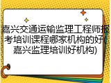 嘉兴交通运输监理工程师报考培训课程哪家机构的好(嘉兴监理培训好机构)