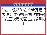 广安三级消防安全管理员报考培训课程哪家机构的好(广安三级消防管理员培训好)