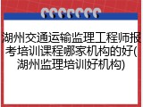 湖州交通运输监理工程师报考培训课程哪家机构的好(湖州监理培训好机构)