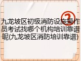九龙坡区初级消防设施操作员考试找哪个机构培训靠谱呢(九龙坡区消防培训靠谱)