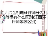 江西冶金机电环评师分为几个等级有什么区别(江西环评师等级区别)