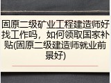 固原二级矿业工程建造师好找工作吗，如何领取国家补贴(固原二级建造师就业前景好)