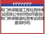 荆门桥梁隧道工程检测师考试成绩公布时间如何查询(荆门桥梁隧道检测考试成绩查询时间)