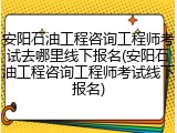 安阳石油工程咨询工程师考试去哪里线下报名(安阳石油工程咨询工程师考试线下报名)