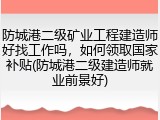 防城港二级矿业工程建造师好找工作吗,如何领取国家补贴(防城港二级建造师就业前景好)