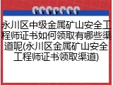 永川区中级金属矿山安全工程师证书如何领取有哪些渠道呢(永川区金属矿山安全工程师证书领取渠道)