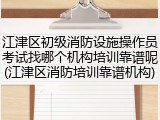 江津区初级消防设施操作员考试找哪个机构培训靠谱呢(江津区消防培训靠谱机构)