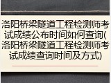 洛阳桥梁隧道工程检测师考试成绩公布时间如何查询(洛阳桥梁隧道工程检测师考试成绩查询时间及方式)