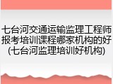 七台河交通运输监理工程师报考培训课程哪家机构的好(七台河监理培训好机构)