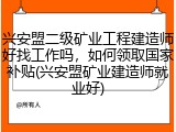 兴安盟二级矿业工程建造师好找工作吗，如何领取国家补贴(兴安盟矿业建造师就业好)