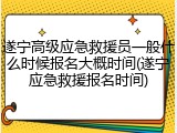 遂宁高级应急救援员一般什么时候报名大概时间(遂宁应急救援报名时间)
