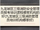 九龙坡区三级消防安全管理员报考培训课程哪家机构的好(九龙坡区三级消防管理员培训机构哪家好)