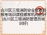 合川区三级消防安全管理员报考培训课程哪家机构的好(合川区三级消防管理员培训好)