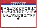 北碚区三级消防安全管理员报考培训课程哪家机构的好(北碚三级消防管理员培训好)