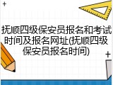 抚顺四级保安员报名和考试时间及报名网址(抚顺四级保安员报名时间)