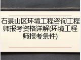 石景山区环境工程咨询工程师报考资格详解(环境工程师报考条件)