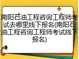 南阳石油工程咨询工程师考试去哪里线下报名(南阳石油工程咨询工程师考试线下报名)