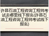 许昌石油工程咨询工程师考试去哪里线下报名(许昌石油工程咨询工程师考试线下报名)