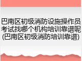 巴南区初级消防设施操作员考试找哪个机构培训靠谱呢(巴南区初级消防培训靠谱)