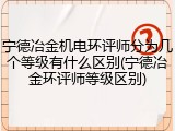 宁德冶金机电环评师分为几个等级有什么区别(宁德冶金环评师等级区别)
