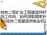 桂林二级矿业工程建造师好找工作吗，如何领取国家补贴(桂林二级建造师就业好)