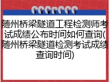 随州桥梁隧道工程检测师考试成绩公布时间如何查询(随州桥梁隧道检测考试成绩查询时间)