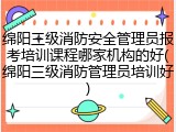 绵阳三级消防安全管理员报考培训课程哪家机构的好(绵阳三级消防管理员培训好)