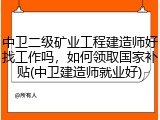 中卫二级矿业工程建造师好找工作吗，如何领取国家补贴(中卫建造师就业好)