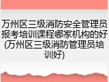万州区三级消防安全管理员报考培训课程哪家机构的好(万州区三级消防管理员培训好)
