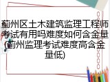 蓟州区土木建筑监理工程师考试有用吗难度如何含金量(蓟州监理考试难度高含金量低)