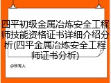 四平初级金属冶炼安全工程师技能资格证书详细介绍分析(四平金属冶炼安全工程师证书分析)