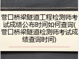营口桥梁隧道工程检测师考试成绩公布时间如何查询(营口桥梁隧道检测师考试成绩查询时间)