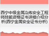 西宁中级金属冶炼安全工程师技能资格证书详细介绍分析(西宁金属安全证书分析)
