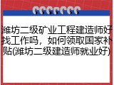 潍坊二级矿业工程建造师好找工作吗，如何领取国家补贴(潍坊二级建造师就业好)