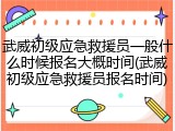武威初级应急救援员一般什么时候报名大概时间(武威初级应急救援员报名时间)
